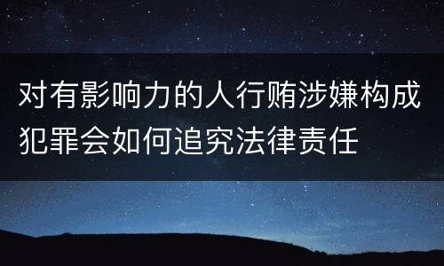 对有影响力的人行贿涉嫌构成犯罪会如何追究法律责任