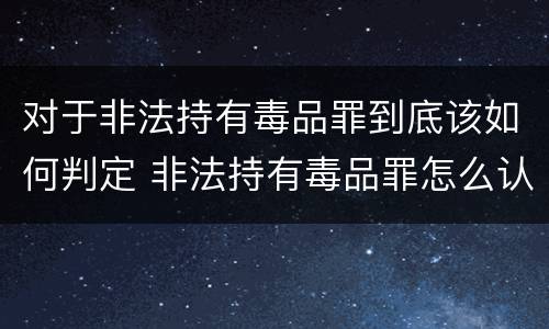 对于非法持有毒品罪到底该如何判定 非法持有毒品罪怎么认定