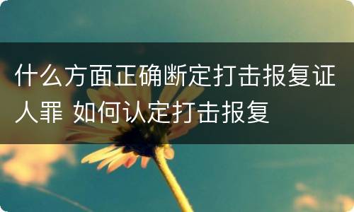 什么方面正确断定打击报复证人罪 如何认定打击报复