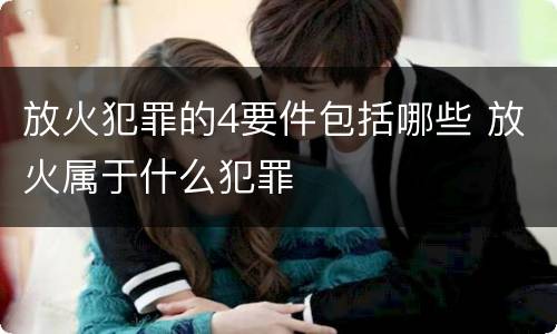 放火犯罪的4要件包括哪些 放火属于什么犯罪
