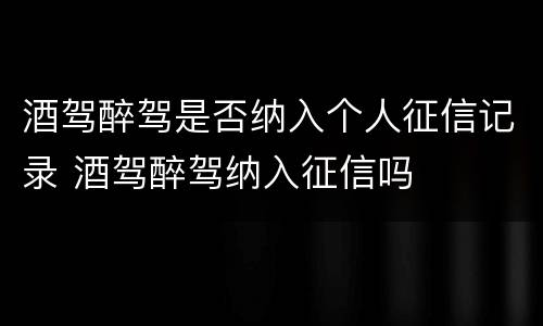 酒驾醉驾是否纳入个人征信记录 酒驾醉驾纳入征信吗