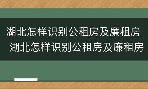 湖北怎样识别公租房及廉租房 湖北怎样识别公租房及廉租房的真假