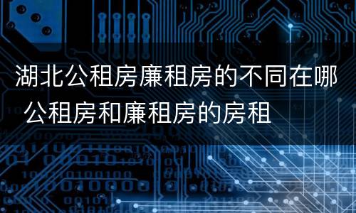 湖北公租房廉租房的不同在哪 公租房和廉租房的房租