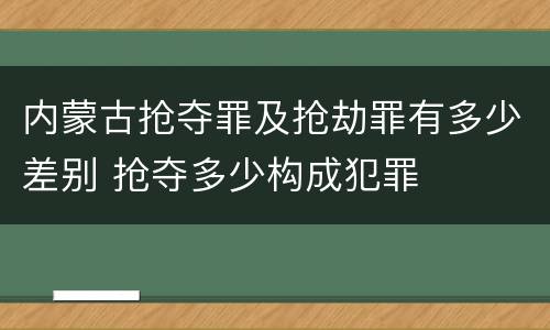 内蒙古抢夺罪及抢劫罪有多少差别 抢夺多少构成犯罪