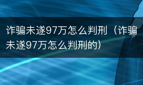 诈骗未遂97万怎么判刑（诈骗未遂97万怎么判刑的）