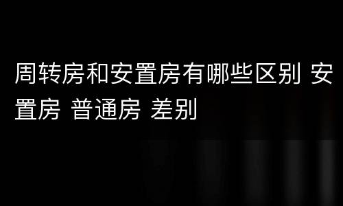 周转房和安置房有哪些区别 安置房 普通房 差别