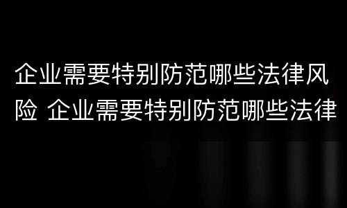 企业需要特别防范哪些法律风险 企业需要特别防范哪些法律风险措施