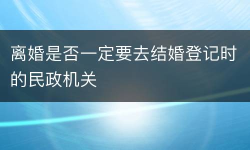 离婚是否一定要去结婚登记时的民政机关