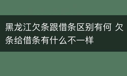 黑龙江欠条跟借条区别有何 欠条给借条有什么不一样