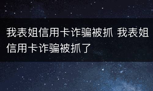 我表姐信用卡诈骗被抓 我表姐信用卡诈骗被抓了