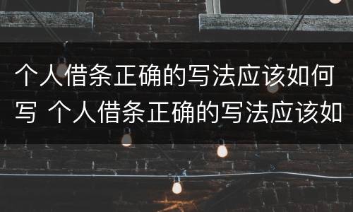 个人借条正确的写法应该如何写 个人借条正确的写法应该如何写才正确