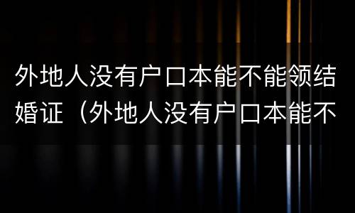 外地人没有户口本能不能领结婚证（外地人没有户口本能不能领结婚证呀）