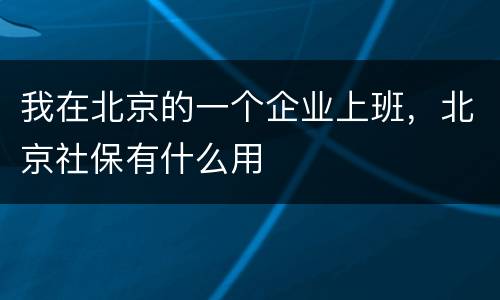 我在北京的一个企业上班，北京社保有什么用
