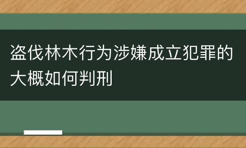盗伐林木行为涉嫌成立犯罪的大概如何判刑