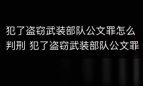 犯了盗窃武装部队公文罪怎么判刑 犯了盗窃武装部队公文罪怎么判刑的