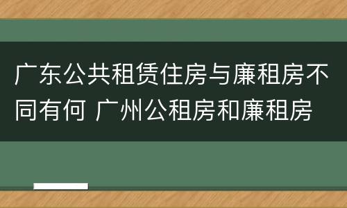 广东公共租赁住房与廉租房不同有何 广州公租房和廉租房