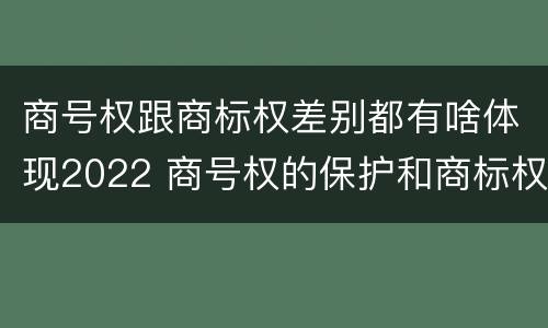 商号权跟商标权差别都有啥体现2022 商号权的保护和商标权的保护一样是全国性范围的