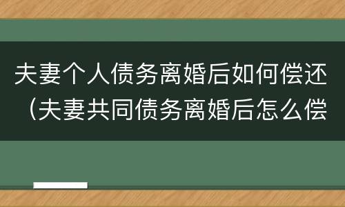 夫妻个人债务离婚后如何偿还（夫妻共同债务离婚后怎么偿还）