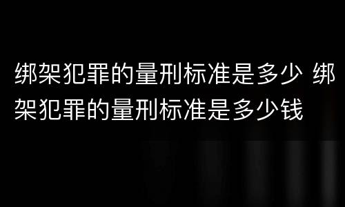 绑架犯罪的量刑标准是多少 绑架犯罪的量刑标准是多少钱