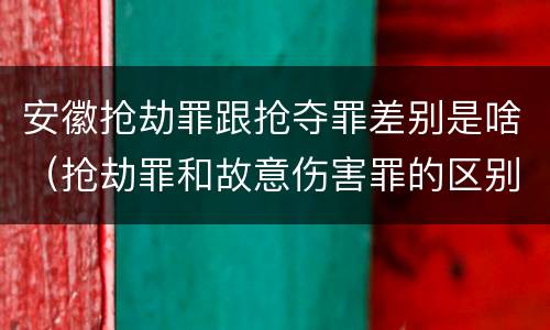 安徽抢劫罪跟抢夺罪差别是啥（抢劫罪和故意伤害罪的区别）
