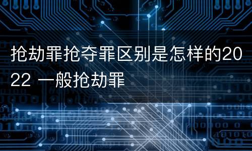抢劫罪抢夺罪区别是怎样的2022 一般抢劫罪