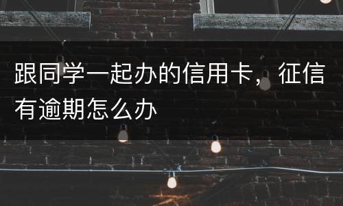 跟同学一起办的信用卡，征信有逾期怎么办
