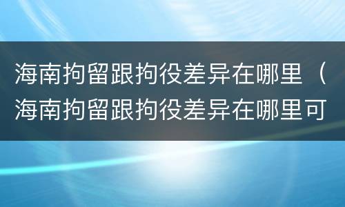 海南拘留跟拘役差异在哪里（海南拘留跟拘役差异在哪里可以查到）