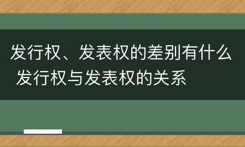 发行权、发表权的差别有什么 发行权与发表权的关系