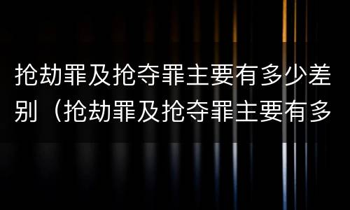 抢劫罪及抢夺罪主要有多少差别（抢劫罪及抢夺罪主要有多少差别的判刑）