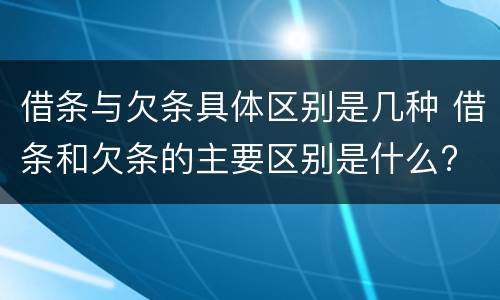 借条与欠条具体区别是几种 借条和欠条的主要区别是什么?