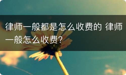律师一般都是怎么收费的 律师一般怎么收费?