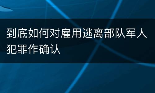 到底如何对雇用逃离部队军人犯罪作确认