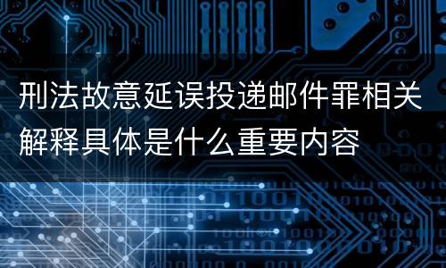 刑法故意延误投递邮件罪相关解释具体是什么重要内容