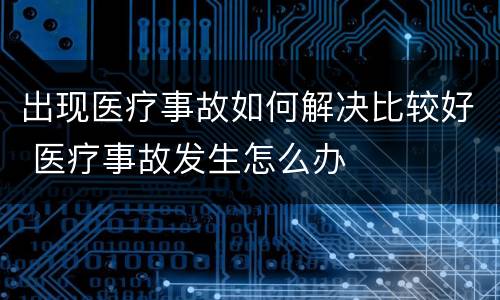 出现医疗事故如何解决比较好 医疗事故发生怎么办