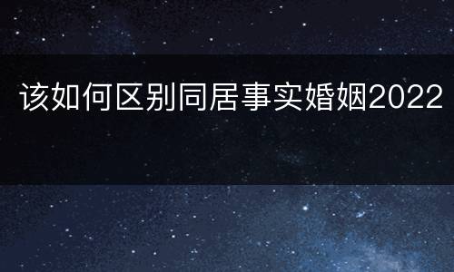 该如何区别同居事实婚姻2022