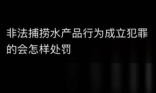非法捕捞水产品行为成立犯罪的会怎样处罚