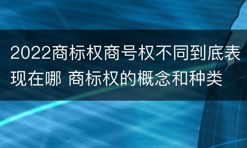 2022商标权商号权不同到底表现在哪 商标权的概念和种类