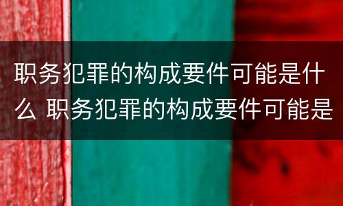 职务犯罪的构成要件可能是什么 职务犯罪的构成要件可能是什么意思
