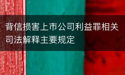 背信损害上市公司利益罪相关司法解释主要规定