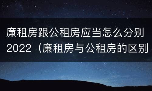廉租房跟公租房应当怎么分别2022（廉租房与公租房的区别在哪里）