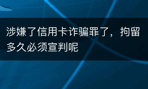 涉嫌了信用卡诈骗罪了，拘留多久必须宣判呢
