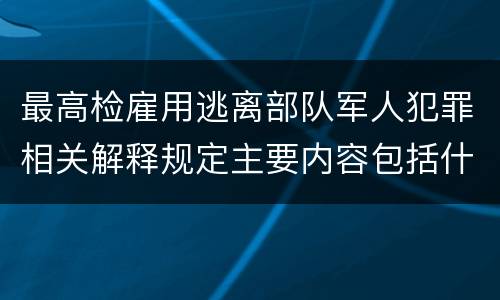 最高检雇用逃离部队军人犯罪相关解释规定主要内容包括什么