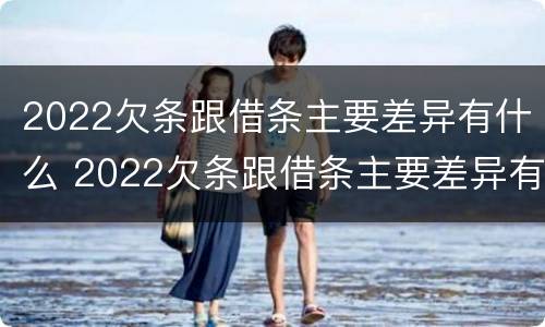 2022欠条跟借条主要差异有什么 2022欠条跟借条主要差异有什么区别