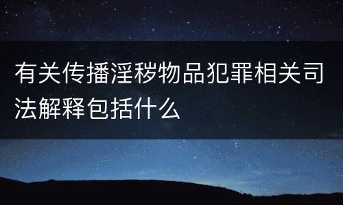 有关传播淫秽物品犯罪相关司法解释包括什么
