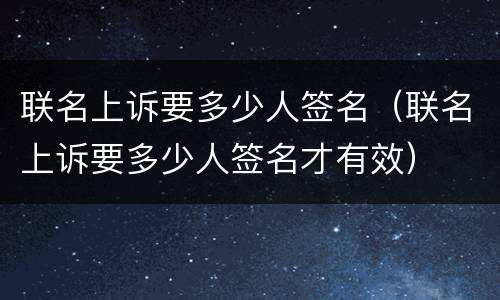 联名上诉要多少人签名（联名上诉要多少人签名才有效）