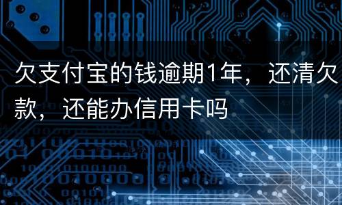 欠支付宝的钱逾期1年，还清欠款，还能办信用卡吗