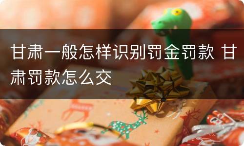 甘肃一般怎样识别罚金罚款 甘肃罚款怎么交