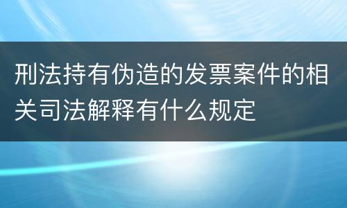 刑法持有伪造的发票案件的相关司法解释有什么规定