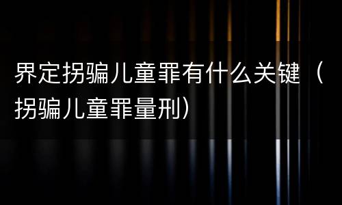 界定拐骗儿童罪有什么关键（拐骗儿童罪量刑）