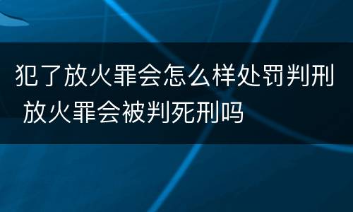犯了放火罪会怎么样处罚判刑 放火罪会被判死刑吗